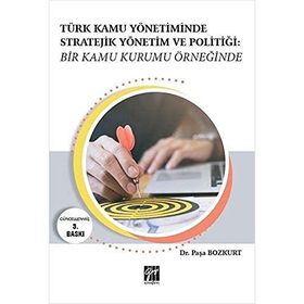 Türk Kamu Yönetiminde Stratejik Yönetim ve Politiği: Bir Kamu Kurumu Örneğinde - Paşa Bozkurt
