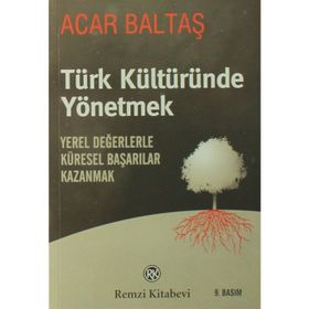 TÜRK KÜLTÜRÜNDE YÖNETMEK YEREL DEĞERLERLE KÜRESEL BAŞARILAR KAZANMAK - ACAR BALTAŞ