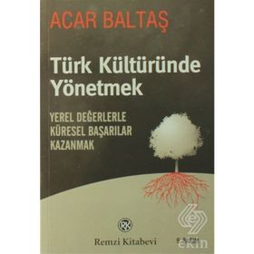 TÜRK KÜLTÜRÜNDE YÖNETMEK YEREL DEĞERLERLE KÜRESEL BAŞARILAR KAZANMAK - ACAR BALTAŞ