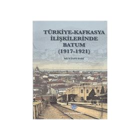 Türk Tarih Kurumu Türkiye - Kafkasya İlişkilerinde Batum (1917 - 1921)