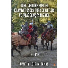 Türk Tarihinin Kökleri İslamiyet Öncesi Türk Devletleri ve Talas Savaşı'nın İzinde - Ümit Yıldırım Tanas