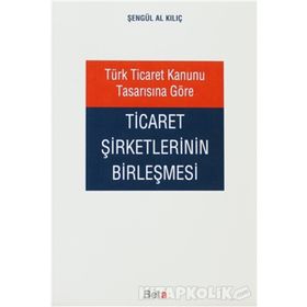 TÜRK TICARET KANUNU TASARISINA GÖRE TICARET ŞİRKETLERİNİN BİRLEŞMESİ - ŞENGÜL AL KILIÇ