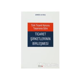 TÜRK TICARET KANUNU TASARISINA GÖRE TICARET ŞİRKETLERİNİN BİRLEŞMESİ - ŞENGÜL AL KILIÇ