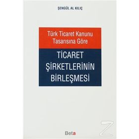 TÜRK TICARET KANUNU TASARISINA GÖRE TICARET ŞİRKETLERİNİN BİRLEŞMESİ - ŞENGÜL AL KILIÇ