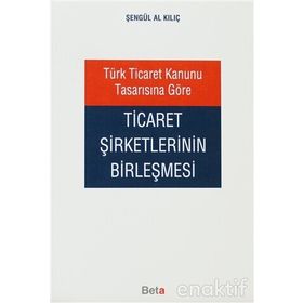 TÜRK TICARET KANUNU TASARISINA GÖRE TICARET ŞİRKETLERİNİN BİRLEŞMESİ - ŞENGÜL AL KILIÇ