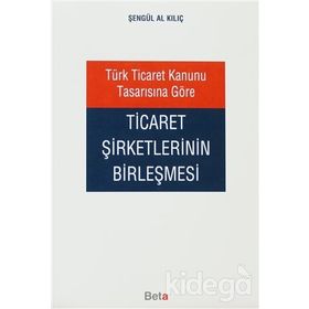 TÜRK TICARET KANUNU TASARISINA GÖRE TICARET ŞİRKETLERİNİN BİRLEŞMESİ - ŞENGÜL AL KILIÇ