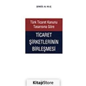 TÜRK TICARET KANUNU TASARISINA GÖRE TICARET ŞİRKETLERİNİN BİRLEŞMESİ - ŞENGÜL AL KILIÇ