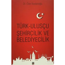 Türk Ulusçu Şehircilik ve Belediyecilik - Özer Bostanoğlu