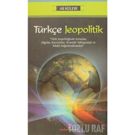 TÜRKÇE JEOPOLITIK TÜRK JEOPOLİTİĞİNDE SORUNLAR, OLGULAR, KAVRAMLAR, STRATEJIK YAKLAŞIMLAR VE TEHDIT DEĞERLENDİRMELERİ - ALI KÜLEBİ