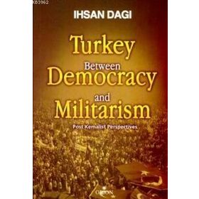 TURKEY BETWEEN DEMOCRACY AND MILITARISM POST KEMALIST PERSPECTIVES - İHSAN DAĞI