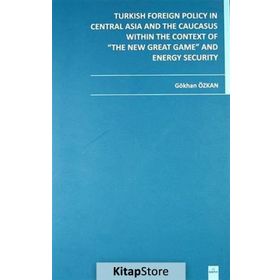 TURKISH FOREIGN POLICY IN CENTRAL ASIA AND THE CAUCASUS WITHIN THE CONTEXT OF THE NEW GREAT GAME AN - GÖKHAN ÖZKAN