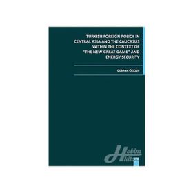 TURKISH FOREIGN POLICY IN CENTRAL ASIA AND THE CAUCASUS WITHIN THE CONTEXT OF THE NEW GREAT GAME AN - GÖKHAN ÖZKAN
