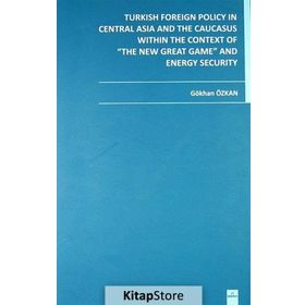 TURKISH FOREIGN POLICY IN CENTRAL ASIA AND THE CAUCASUS WITHIN THE CONTEXT OF THE NEW GREAT GAME AN - GÖKHAN ÖZKAN