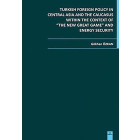 TURKISH FOREIGN POLICY IN CENTRAL ASIA AND THE CAUCASUS WITHIN THE CONTEXT OF THE NEW GREAT GAME AN - GÖKHAN ÖZKAN