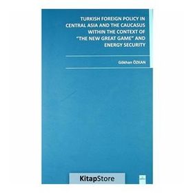 TURKISH FOREIGN POLICY IN CENTRAL ASIA AND THE CAUCASUS WITHIN THE CONTEXT OF THE NEW GREAT GAME AN - GÖKHAN ÖZKAN