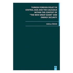 TURKISH FOREIGN POLICY IN CENTRAL ASIA AND THE CAUCASUS WITHIN THE CONTEXT OF THE NEW GREAT GAME AN - GÖKHAN ÖZKAN