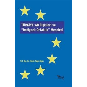 Türkiye-AB İlişkileri ve İmtiyazlı Ortaklık Meselesi - Ekrem Yaşar Akçay