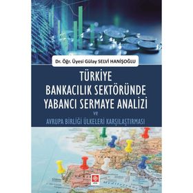 Türkiye Bankacılık Sektöründe Yabancı Sermaye Analizi ve Avrupa Birliği Ülkeleri Karşılaştırması - Gülay Selvi Hanişoğlu