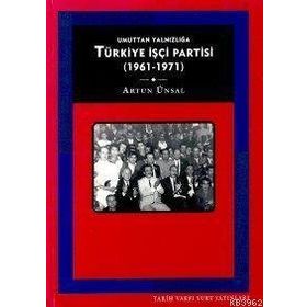 TÜRKİYE İŞÇİ PARTISI:UMUTTAN YALNIZLIĞA (1961 - 1971) - ARTUN ÜNSAL
