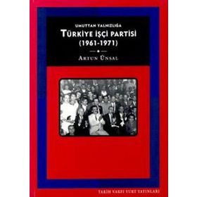 TÜRKİYE İŞÇİ PARTISI:UMUTTAN YALNIZLIĞA (1961 - 1971) - ARTUN ÜNSAL