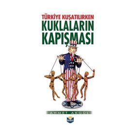 Türkiye Kuşatılırken Kuklaların Kapışması - Ahmet Akgül