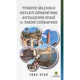 Türkiye Selçuklu Devleti Dönemi'nde Antalya'nın Siyasi ve Tarihi Coğrafyası - Ebru Uyar