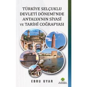 Türkiye Selçuklu Devleti Dönemi'nde Antalya'nın Siyasi ve Tarihi Coğrafyası - Ebru Uyar
