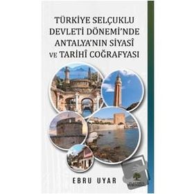 Türkiye Selçuklu Devleti Dönemi'nde Antalya'nın Siyasi ve Tarihi Coğrafyası - Ebru Uyar