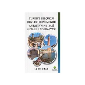 Türkiye Selçuklu Devleti Dönemi'nde Antalya'nın Siyasi ve Tarihi Coğrafyası - Ebru Uyar