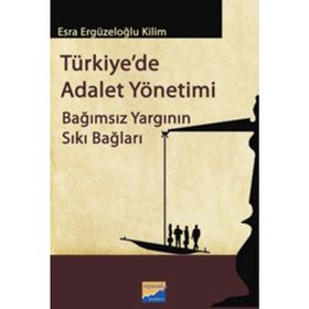 TÜRKIYEDE ADALET YÖNETIMI BAĞIMSIZ YARGININ SIKI BAĞLARI - ESRA ERGÜZELOĞLU KILIM