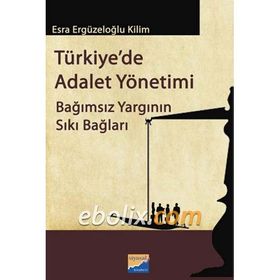 TÜRKIYEDE ADALET YÖNETIMI BAĞIMSIZ YARGININ SIKI BAĞLARI - ESRA ERGÜZELOĞLU KILIM