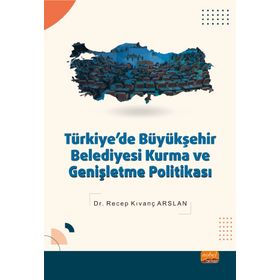 Türkiyede Büyükşehir Belediyesi Kurma ve Genişletme Politikası - Recep Kıvanç Arslan
