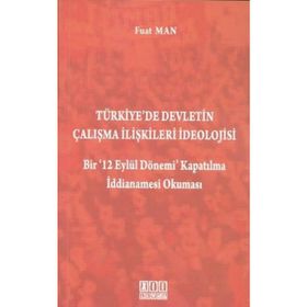 TÜRKIYE'DE DEVLETIN ÇALIŞMA İLIŞKILERI İDEOLOJISI BIR '12 EYLÜL DÖNEMI' KAPATILMA İDDIANAMESI OKUMA - FUAT MAN