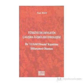 TÜRKIYE'DE DEVLETIN ÇALIŞMA İLIŞKILERI İDEOLOJISI BIR '12 EYLÜL DÖNEMI' KAPATILMA İDDIANAMESI OKUMA - FUAT MAN
