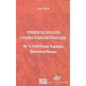 TÜRKIYE'DE DEVLETIN ÇALIŞMA İLIŞKILERI İDEOLOJISI BIR '12 EYLÜL DÖNEMI' KAPATILMA İDDIANAMESI OKUMA - FUAT MAN