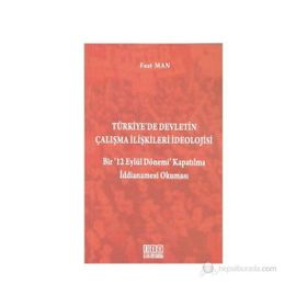 TÜRKIYE'DE DEVLETIN ÇALIŞMA İLIŞKILERI İDEOLOJISI BIR '12 EYLÜL DÖNEMI' KAPATILMA İDDIANAMESI OKUMA - FUAT MAN