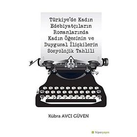 Türkiye’de Kadın Edebiyatçıların Romanlarında Kadın Öğesinin ve Duygusal İlişkilerin Sosyolojik Tahlili / Kübra Avcı Güven