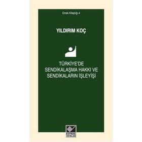 Türkiye’de Sendikalaşma Hakkı ve Sendikaların İşleyişi - Yıldırım Koç
