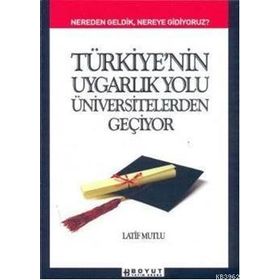TÜRKİYE´NİN UYGARLIK YOLU ÜNİVERSİTELERDEN GEÇİYOR NEREDEN GELDIK, NEREYE GIDIYORUZ - LATIF MUTLU