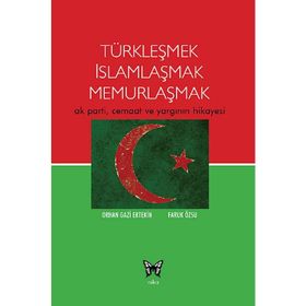 TÜRKLEŞMEK İSLAMLAŞMAK MEMURLAŞMAK AK PARTI, CEMAAT VE YARGININ HIKAYESI - ORHAN GAZI ERTEKIN;FARUK ÖZSU