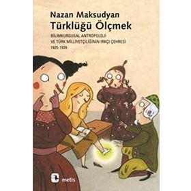 TÜRKLÜĞÜ ÖLÇMEK BILIMKURGUSAL ANTROPOLOJI VE TÜRK MİLLİYETÇİLİĞİNİN IRKÇI ÇEHRESİ 1925-1939 - NAZAN MAKSUDYAN
