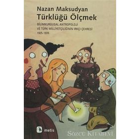 TÜRKLÜĞÜ ÖLÇMEK BILIMKURGUSAL ANTROPOLOJI VE TÜRK MİLLİYETÇİLİĞİNİN IRKÇI ÇEHRESİ 1925-1939 - NAZAN MAKSUDYAN