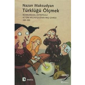 TÜRKLÜĞÜ ÖLÇMEK BILIMKURGUSAL ANTROPOLOJI VE TÜRK MİLLİYETÇİLİĞİNİN IRKÇI ÇEHRESİ 1925-1939 - NAZAN MAKSUDYAN