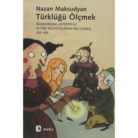 TÜRKLÜĞÜ ÖLÇMEK BILIMKURGUSAL ANTROPOLOJI VE TÜRK MİLLİYETÇİLİĞİNİN IRKÇI ÇEHRESİ 1925-1939 - NAZAN MAKSUDYAN