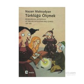 TÜRKLÜĞÜ ÖLÇMEK BILIMKURGUSAL ANTROPOLOJI VE TÜRK MİLLİYETÇİLİĞİNİN IRKÇI ÇEHRESİ 1925-1939 - NAZAN MAKSUDYAN
