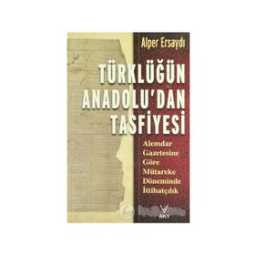 TÜRKLÜĞÜN ANADOLU'DAN TASFIYESI ALEMDAR GAZETESINE GÖRE MÜTAREKE DÖNEMİNDE İTTİHATÇILIK - ALPER ERSAYDI