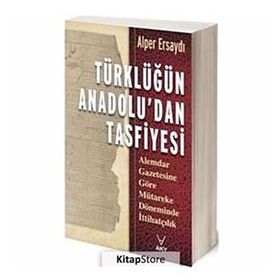 TÜRKLÜĞÜN ANADOLU'DAN TASFIYESI ALEMDAR GAZETESINE GÖRE MÜTAREKE DÖNEMİNDE İTTİHATÇILIK - ALPER ERSAYDI