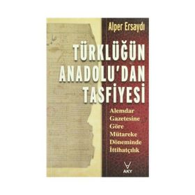 TÜRKLÜĞÜN ANADOLU'DAN TASFIYESI ALEMDAR GAZETESINE GÖRE MÜTAREKE DÖNEMİNDE İTTİHATÇILIK - ALPER ERSAYDI