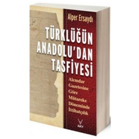TÜRKLÜĞÜN ANADOLU'DAN TASFIYESI ALEMDAR GAZETESINE GÖRE MÜTAREKE DÖNEMİNDE İTTİHATÇILIK - ALPER ERSAYDI