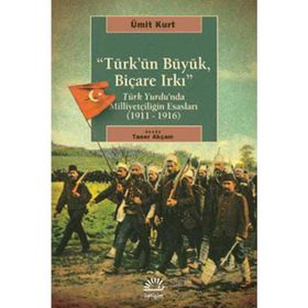 TÜRK'ÜN BÜYÜK, BİÇARE IRKI TÜRK YURDUNDA MİLLİYETÇİLİĞİN ESASLARI (1911-1916) - ÜMİT KURT